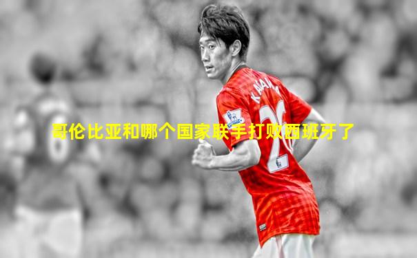 哥伦比亚和哪个国家联手打败西班牙了