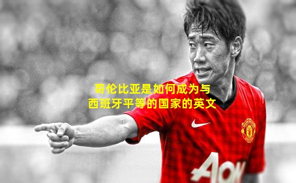 哥伦比亚是如何成为与西班牙平等的国家的英文