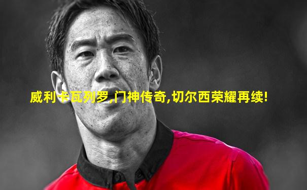 威利卡瓦列罗,门神传奇,切尔西荣耀再续!