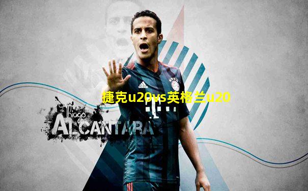 捷克u20vs英格兰u20