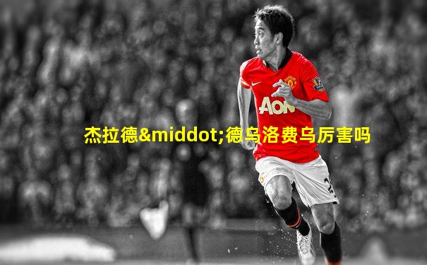 杰拉德·德乌洛费乌厉害吗