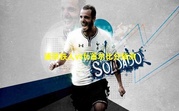 浦项铁人vsfc首尔比分预测