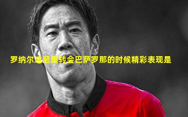 罗纳尔迪尼奥转会巴萨罗那的时候精彩表现是