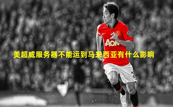 美超威服务器不能运到马来西亚有什么影响