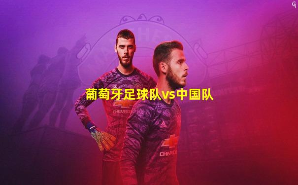 葡萄牙足球队vs中国队